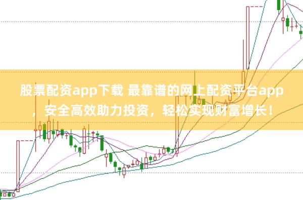 股票配资app下载 最靠谱的网上配资平台app，安全高效助力投资，轻松实现财富增长！