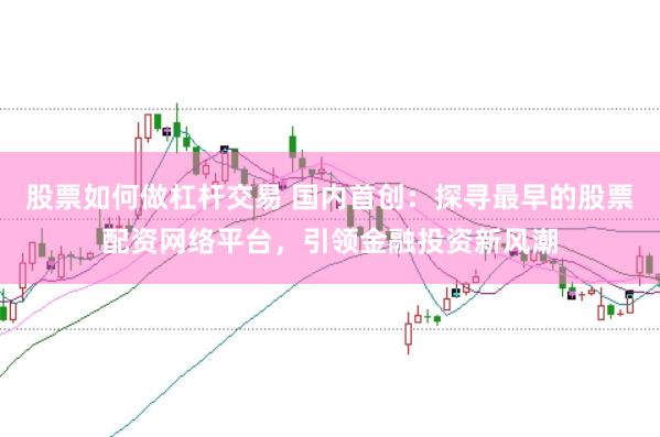 股票如何做杠杆交易 国内首创：探寻最早的股票配资网络平台，引领金融投资新风潮