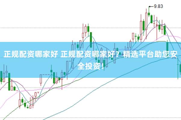 正规配资哪家好 正规配资哪家好？精选平台助您安全投资！