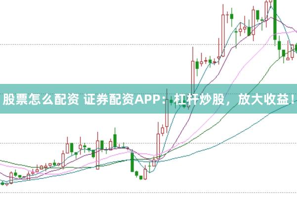 股票怎么配资 证券配资APP：杠杆炒股，放大收益！