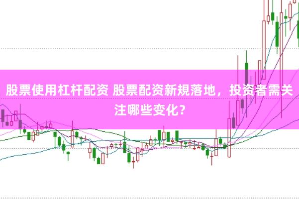 股票使用杠杆配资 股票配资新規落地，投资者需关注哪些变化？