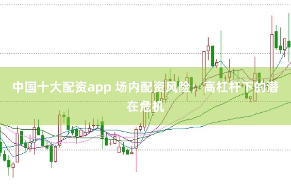 中国十大配资app 场内配资风险：高杠杆下的潜在危机