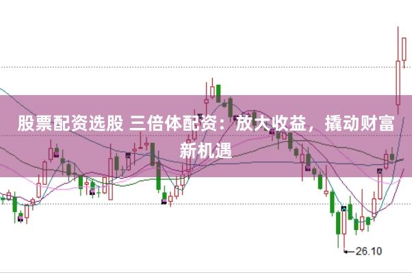 股票配资选股 三倍体配资：放大收益，撬动财富新机遇