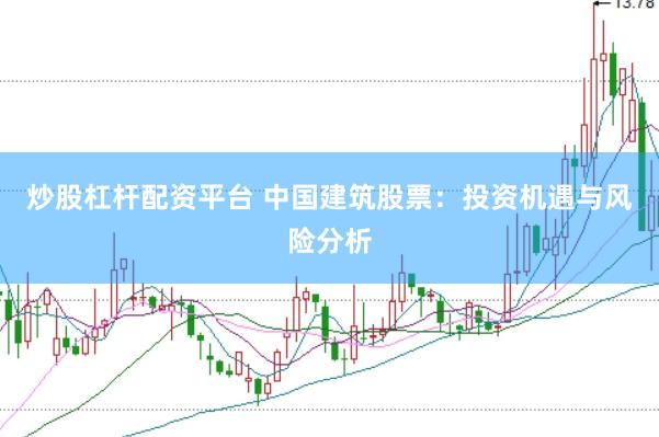 炒股杠杆配资平台 中国建筑股票：投资机遇与风险分析