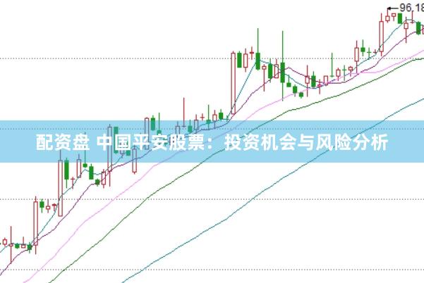 配资盘 中国平安股票：投资机会与风险分析