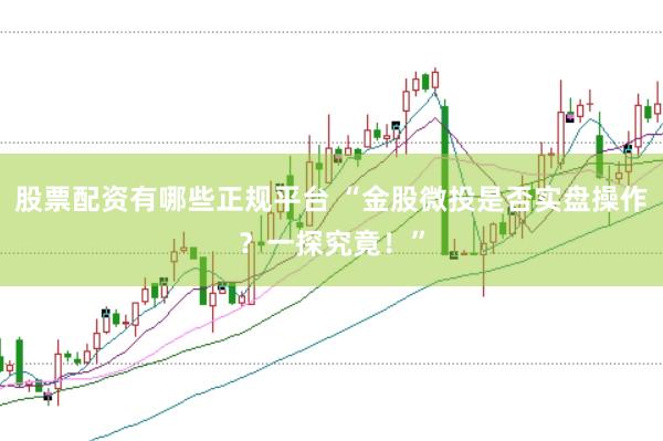股票配资有哪些正规平台 “金股微投是否实盘操作？一探究竟！”