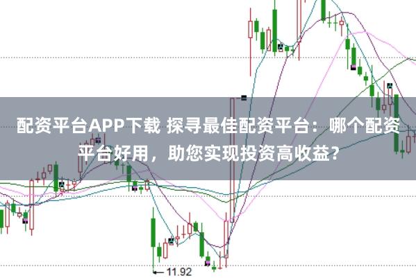 配资平台APP下载 探寻最佳配资平台：哪个配资平台好用，助您实现投资高收益？