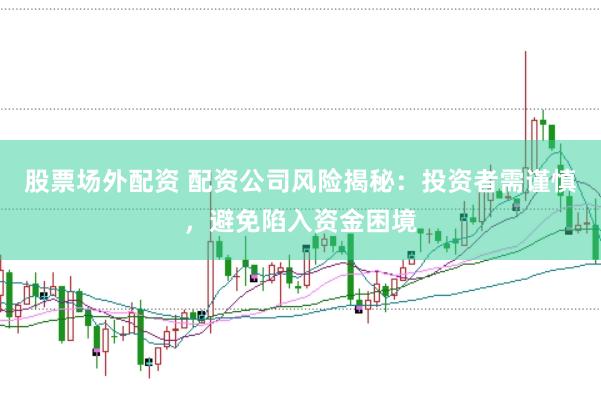 股票场外配资 配资公司风险揭秘：投资者需谨慎，避免陷入资金困境