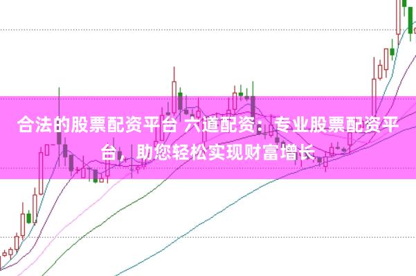 合法的股票配资平台 六道配资：专业股票配资平台，助您轻松实现财富增长