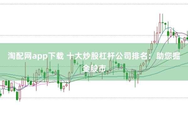 淘配网app下载 十大炒股杠杆公司排名：助您掘金股市