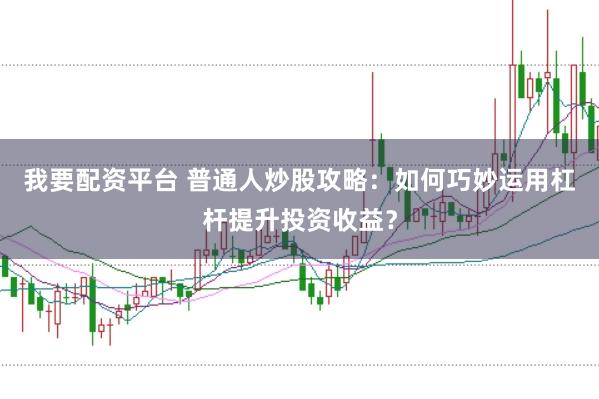 我要配资平台 普通人炒股攻略：如何巧妙运用杠杆提升投资收益？