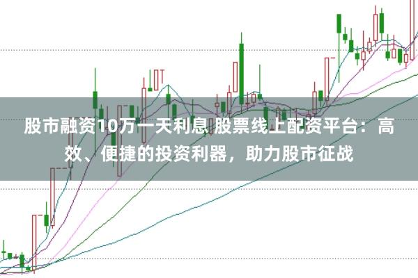 股市融资10万一天利息 股票线上配资平台：高效、便捷的投资利器，助力股市征战