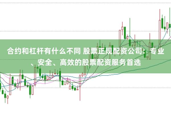 合约和杠杆有什么不同 股票正规配资公司：专业、安全、高效的股票配资服务首选