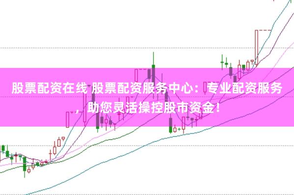 股票配资在线 股票配资服务中心：专业配资服务，助您灵活操控股市资金！
