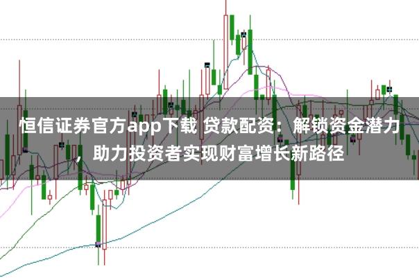 恒信证券官方app下载 贷款配资：解锁资金潜力，助力投资者实现财富增长新路径