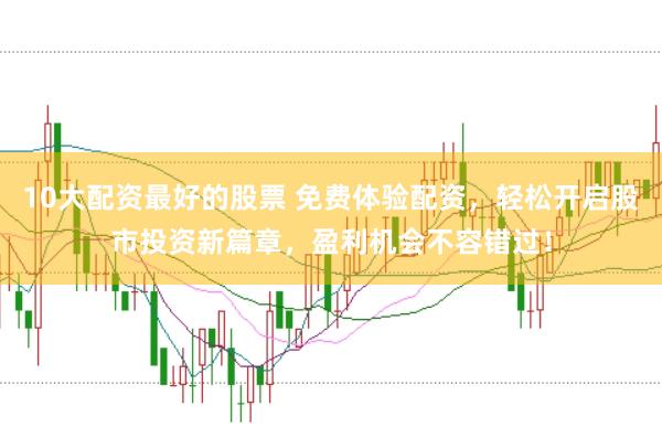 10大配资最好的股票 免费体验配资，轻松开启股市投资新篇章，盈利机会不容错过！