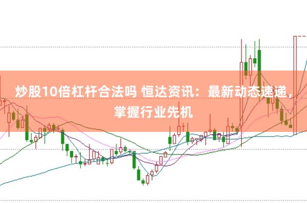 炒股10倍杠杆合法吗 恒达资讯:最新动态速递,掌握行业先机