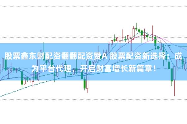 股票鑫东财配资翻翻配资赞A 股票配资新选择：成为平台代理，开启财富增长新篇章！