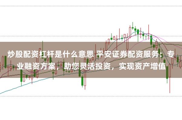 炒股配资杠杆是什么意思 平安证券配资服务：专业融资方案，助您灵活投资，实现资产增值