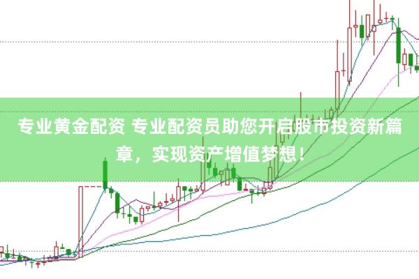 专业黄金配资 专业配资员助您开启股市投资新篇章，实现资产增值梦想！