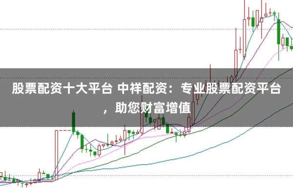 股票配资十大平台 中祥配资：专业股票配资平台，助您财富增值