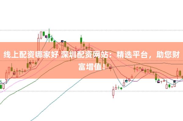 线上配资哪家好 深圳配资网站:精选平台,助您财富增值!