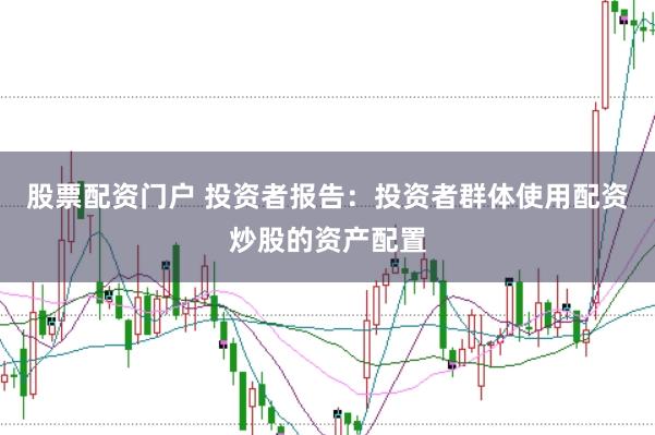 股票配资门户 投资者报告：投资者群体使用配资炒股的资产配置