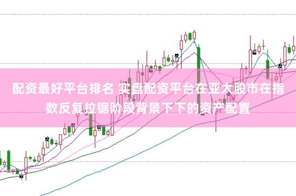 配资最好平台排名 实盘配资平台在亚太股市在指数反复拉锯阶段背景下下的资产配置