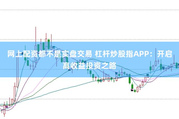 网上配资都不是实盘交易 杠杆炒股指APP：开启高收益投资之路
