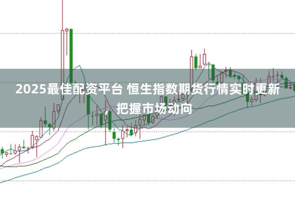2025最佳配资平台 恒生指数期货行情实时更新，把握市场动向