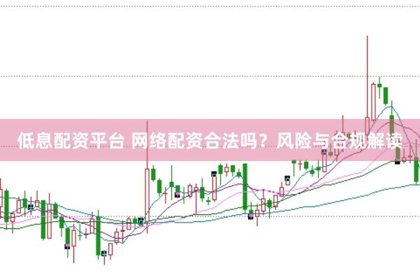 低息配资平台 网络配资合法吗？风险与合规解读