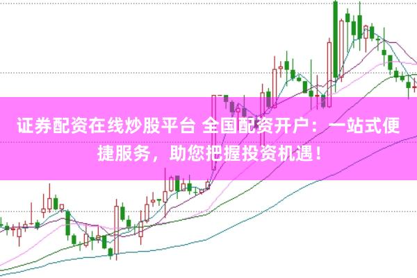 证券配资在线炒股平台 全国配资开户:一站式便捷服务,助您把握投资机遇!