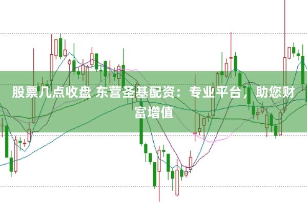 股票几点收盘 东营圣基配资：专业平台，助您财富增值