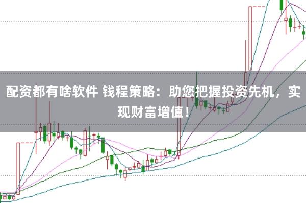 配资都有啥软件 钱程策略：助您把握投资先机，实现财富增值！