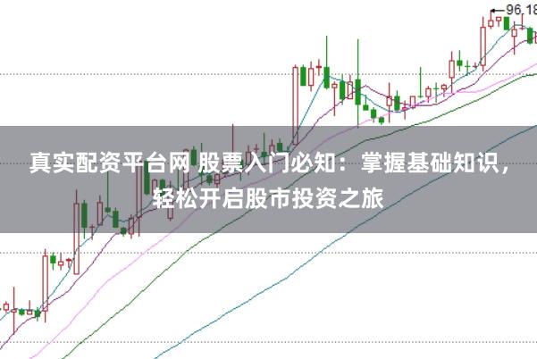 真实配资平台网 股票入门必知:掌握基础知识,轻松开启股市投资之旅
