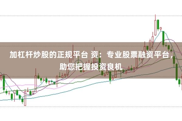 加杠杆炒股的正规平台 资：专业股票融资平台，助您把握投资良机