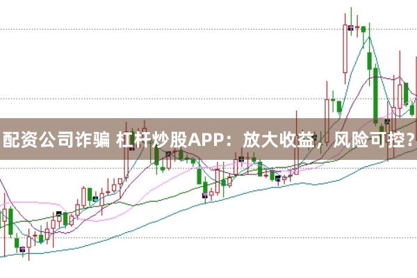 配资公司诈骗 杠杆炒股APP：放大收益，风险可控？