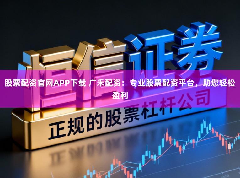 股票配资官网APP下载 广禾配资：专业股票配资平台，助您轻松盈利
