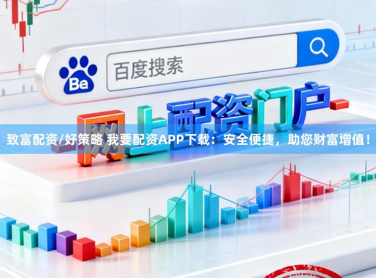 致富配资/好策略 我要配资APP下载：安全便捷，助您财富增值！