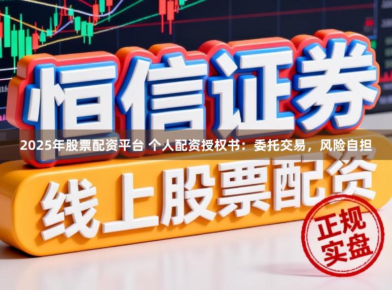 2025年股票配资平台 个人配资授权书:委托交易,风险自担