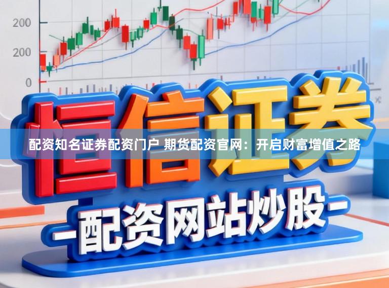 配资知名证券配资门户 期货配资官网：开启财富增值之路