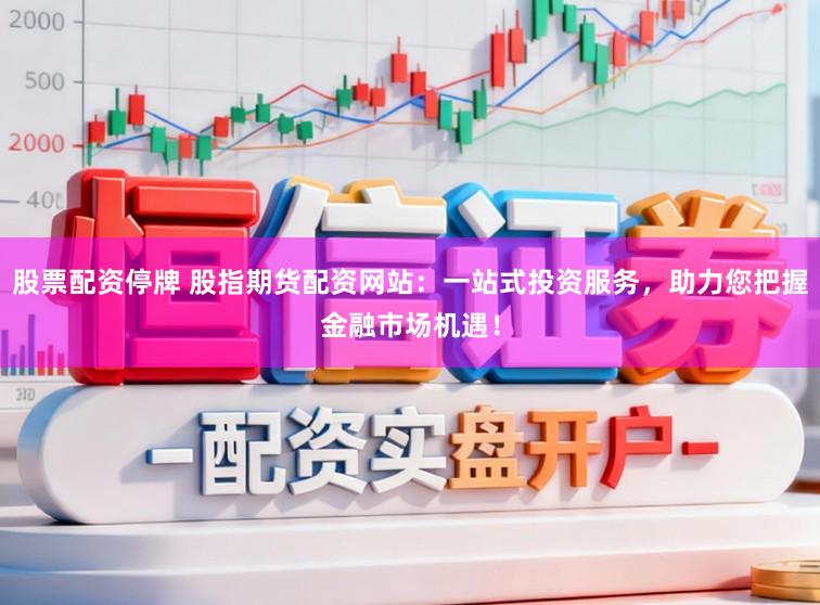 股票配资停牌 股指期货配资网站：一站式投资服务，助力您把握金融市场机遇！