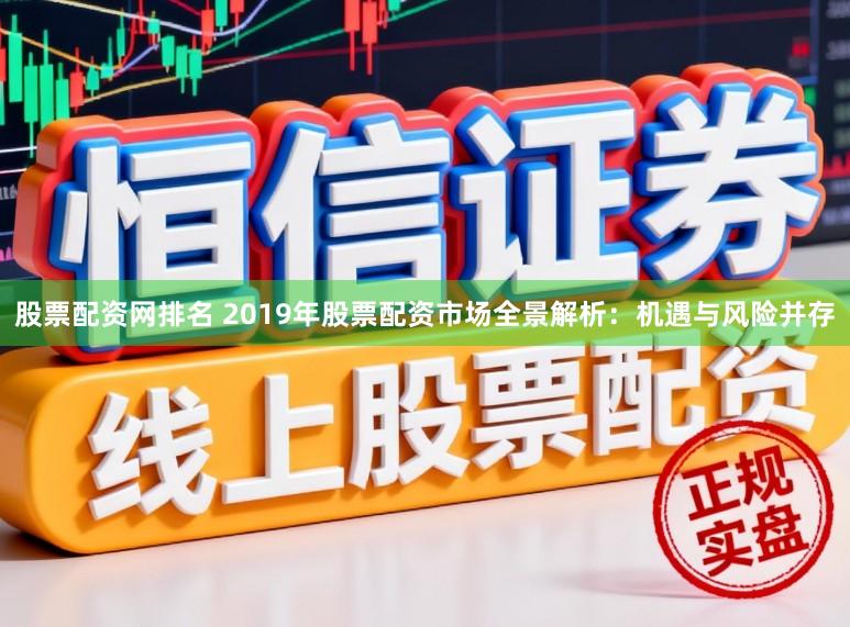 股票配资网排名 2019年股票配资市场全景解析：机遇与风险并存