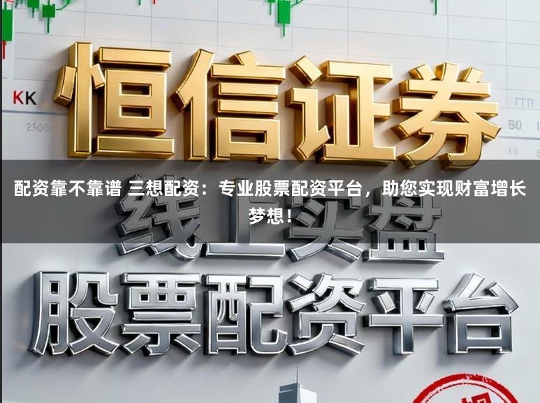 配资靠不靠谱 三想配资：专业股票配资平台，助您实现财富增长梦想！
